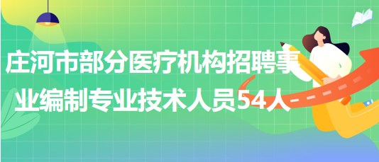 遼寧省大連市莊河市部分醫(yī)療機(jī)構(gòu)招聘事業(yè)編制專業(yè)技術(shù)人員54人