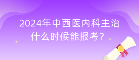 2024年中西醫(yī)內(nèi)科主治什么時(shí)候能報(bào)考？