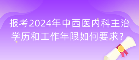 報考2024年中西醫(yī)內(nèi)科主治學歷和工作年限如何要求？