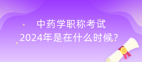 中藥學(xué)職稱考試2024年是在什么時(shí)候？