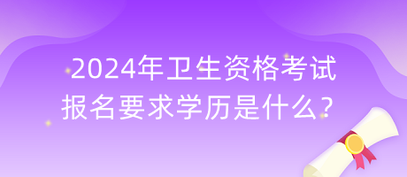 2024年衛(wèi)生資格考試報名要求學歷是什么？