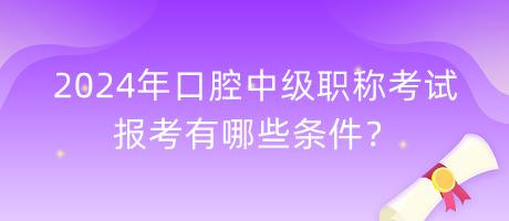 2024年口腔中級職稱考試報考有哪些條件？