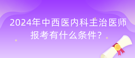 2024年中西醫(yī)內科主治醫(yī)師報考有什么條件？