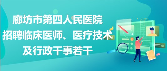 廊坊市第四人民醫(yī)院2023年招聘臨床醫(yī)師、醫(yī)療技術(shù)及行政干事若干