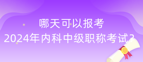 哪天可以報(bào)考2024年內(nèi)科中級(jí)職稱考試？