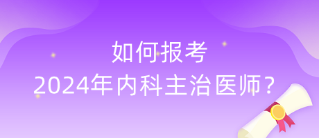 如何報考2024年內(nèi)科主治醫(yī)師？