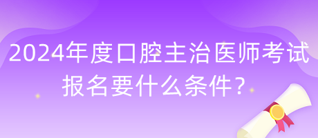 2024年度口腔主治醫(yī)師考試報名要什么條件？