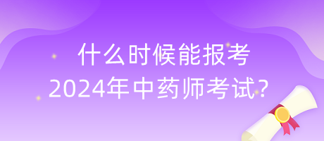 什么時候能報考2024年中藥師考試？