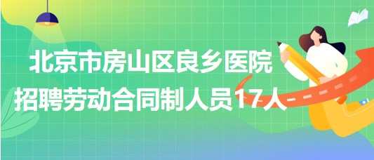 北京市房山區(qū)良鄉(xiāng)醫(yī)院2023年招聘勞動(dòng)合同制人員17人