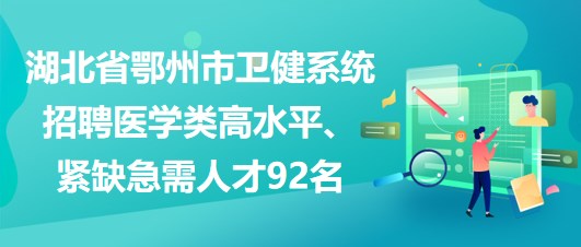 湖北省鄂州市衛(wèi)健系統(tǒng)招聘醫(yī)學(xué)類(lèi)高水平、緊缺急需人才92名