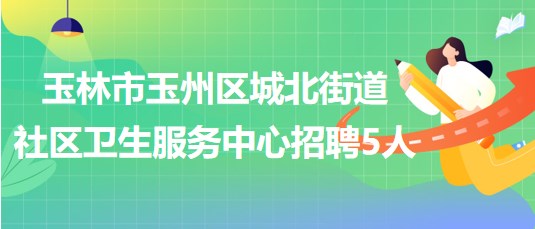 玉林市玉州區(qū)城北街道社區(qū)衛(wèi)生服務(wù)中心招聘工作人員5名