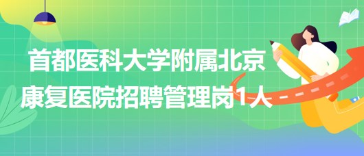 首都醫(yī)科大學(xué)附屬北京康復(fù)醫(yī)院2023年第二批招聘管理崗1人