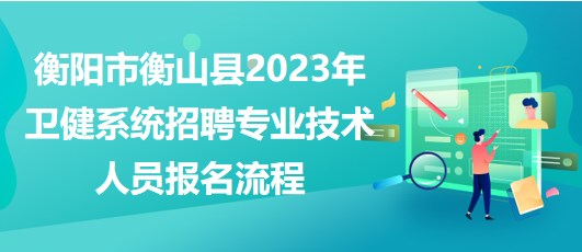 衡陽市衡山縣2023年衛(wèi)健系統(tǒng)招聘專業(yè)技術(shù)人員報(bào)名流程