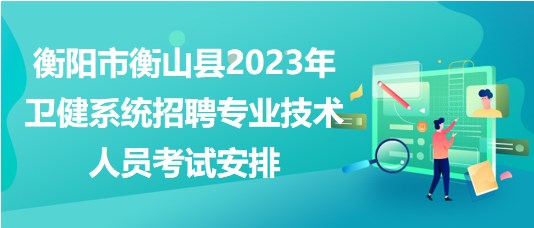 衡陽市衡山縣2023年衛(wèi)健系統(tǒng)招聘專業(yè)技術(shù)人員考試安排