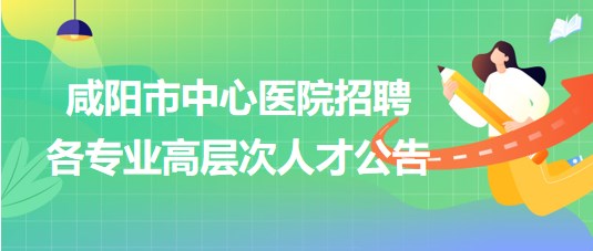 陜西省咸陽市中心醫(yī)院2023年8月招聘各專業(yè)高層次人才公告