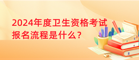 2024年度衛(wèi)生資格考試報名流程是什么？