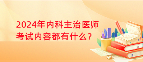 2024年內(nèi)科主治醫(yī)師考試內(nèi)容都有什么？