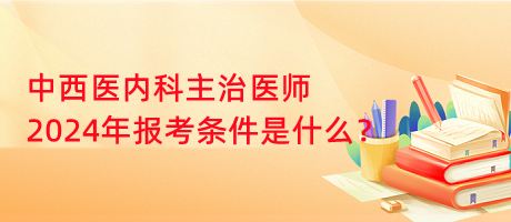 中西醫(yī)內(nèi)科主治醫(yī)師2024年報(bào)考條件是什么？