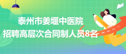 泰州市姜堰中醫(yī)院2023年第二批招聘高層次合同制人員8名