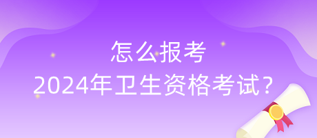 怎么報(bào)考2024年衛(wèi)生資格考試？