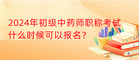 2024年初級(jí)中藥師職稱考試什么時(shí)候可以報(bào)名？