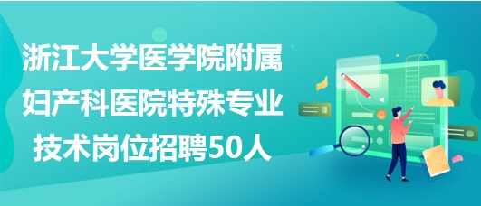 浙江大學(xué)醫(yī)學(xué)院附屬婦產(chǎn)科醫(yī)院2023年特殊專(zhuān)業(yè)技術(shù)崗位招聘50人