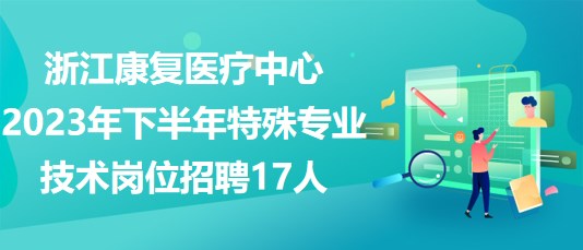 浙江康復(fù)醫(yī)療中心2023年下半年特殊專(zhuān)業(yè)技術(shù)崗位招聘17人