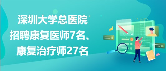 深圳大學(xué)總醫(yī)院2023年招聘康復(fù)醫(yī)師7名、康復(fù)治療師27名