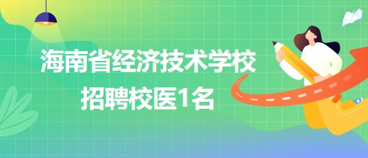 海南省經(jīng)濟(jì)技術(shù)學(xué)校2023年9月招聘校醫(yī)1名