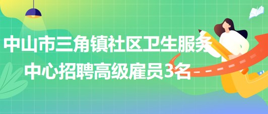 中山市三角鎮(zhèn)社區(qū)衛(wèi)生服務(wù)中心2023年招聘高級(jí)雇員3名