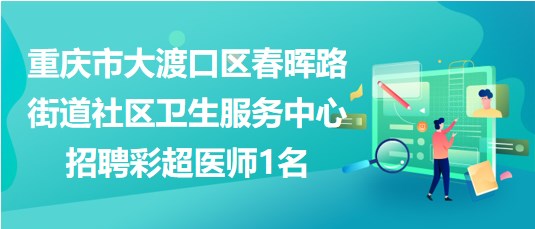 重慶市大渡口區(qū)春暉路街道社區(qū)衛(wèi)生服務中心招聘彩超醫(yī)師1名