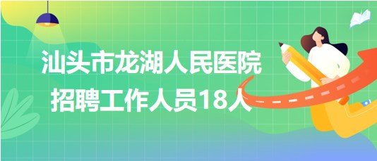 廣東省汕頭市龍湖人民醫(yī)院2023年招聘工作人員18人