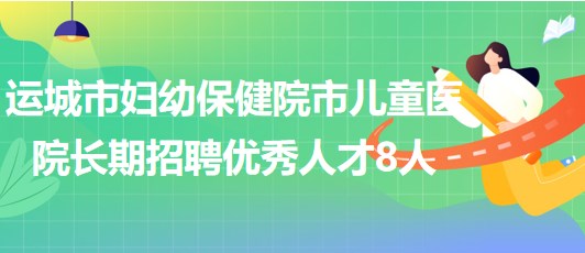 山西省運(yùn)城市婦幼保健院市兒童醫(yī)院長期招聘優(yōu)秀人才8人