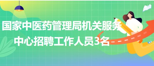 國(guó)家中醫(yī)藥管理局機(jī)關(guān)服務(wù)中心2023年招聘工作人員3名