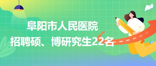 安徽省阜陽市人民醫(yī)院2023年9月招聘碩、博研究生22名