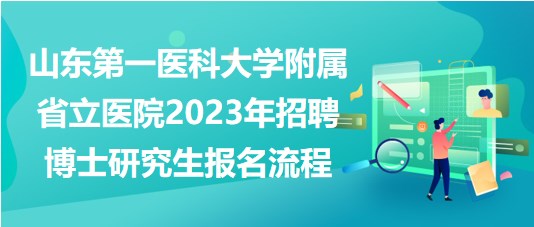 山東第一醫(yī)科大學附屬省立醫(yī)院2023年招聘博士研究生報名流程