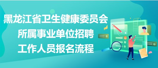 黑龍江省衛(wèi)生健康委員會所屬事業(yè)單位招聘工作人員報名流程