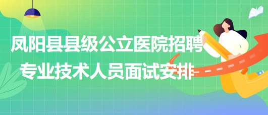 滁州市鳳陽(yáng)縣縣級(jí)公立醫(yī)院2023年招聘專業(yè)技術(shù)人員面試安排