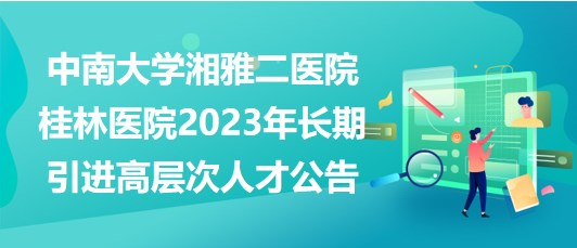 中南大學(xué)湘雅二醫(yī)院桂林醫(yī)院2023年長(zhǎng)期引進(jìn)高層次人才公告