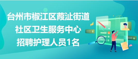 臺州市椒江區(qū)葭沚街道社區(qū)衛(wèi)生服務(wù)中心2023年招聘護理人員1名