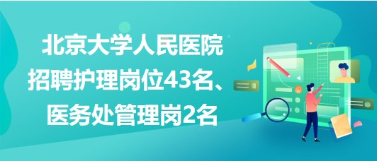 北京大學人民醫(yī)院招聘護理崗位43名、醫(yī)務(wù)處管理崗2名