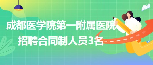 成都醫(yī)學(xué)院第一附屬醫(yī)院2023年9月招聘合同制人員3名