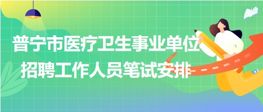 廣東省普寧市醫(yī)療衛(wèi)生事業(yè)單位2023年招聘工作人員筆試安排