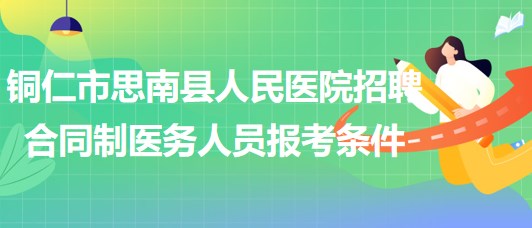 銅仁市思南縣人民醫(yī)院2023年招聘合同制醫(yī)務人員報考條件