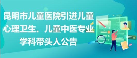 昆明市兒童醫(yī)院引進(jìn)兒童心理衛(wèi)生、兒童中醫(yī)專業(yè)學(xué)科帶頭人公告