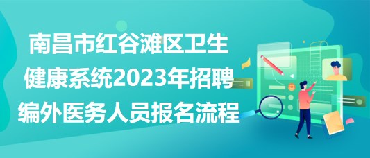 南昌市紅谷灘區(qū)衛(wèi)生健康系統(tǒng)2023年招聘編外醫(yī)務(wù)人員報名流程