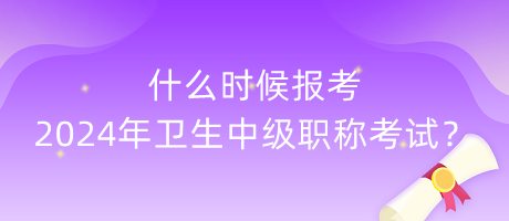 什么時候報考2024年衛(wèi)生中級職稱考試？