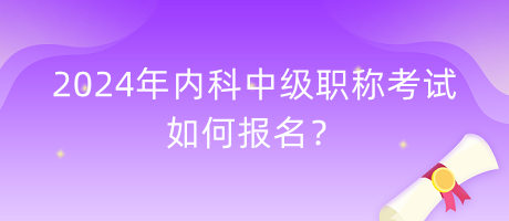 2024年內(nèi)科中級(jí)職稱考試如何報(bào)名？