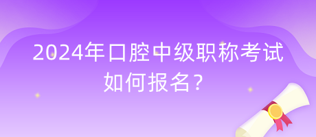 2024年口腔中級職稱考試如何報名？