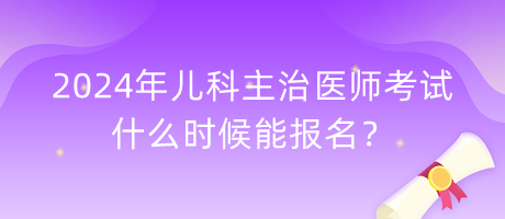 2024年兒科主治醫(yī)師考試什么時候能報名？